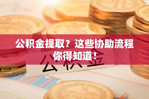 新巴尔虎右旗公积金提取？这些协助流程你得知道！