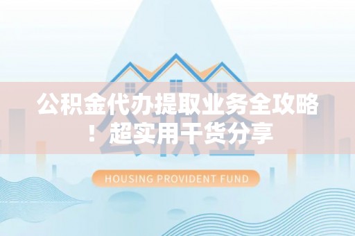 新巴尔虎右旗公积金代办提取业务全攻略！超实用干货分享