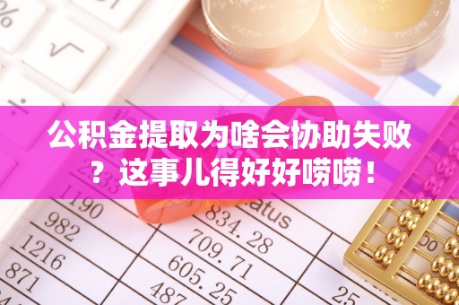 新巴尔虎右旗公积金提取为啥会协助失败？这事儿得好好唠唠！