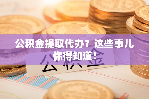 新巴尔虎右旗公积金提取代办？这些事儿你得知道！