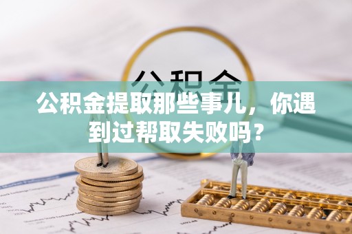 新巴尔虎右旗公积金提取那些事儿，你遇到过帮取失败吗？