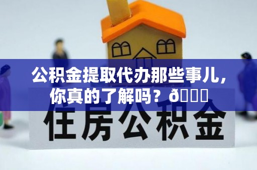 新巴尔虎右旗公积金提取代办那些事儿，你真的了解吗？😎