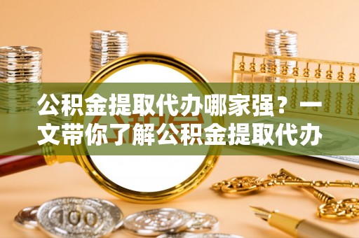 新巴尔虎右旗公积金提取代办哪家强？一文带你了解公积金提取代办机构排名及相关知识