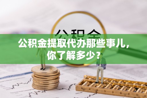 新巴尔虎右旗公积金提取代办那些事儿，你了解多少？