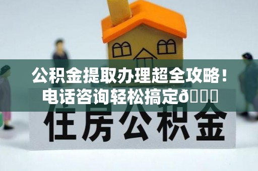 新巴尔虎右旗公积金提取办理超全攻略！电话咨询轻松搞定😎