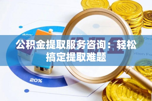 新巴尔虎右旗公积金提取服务咨询：轻松搞定提取难题