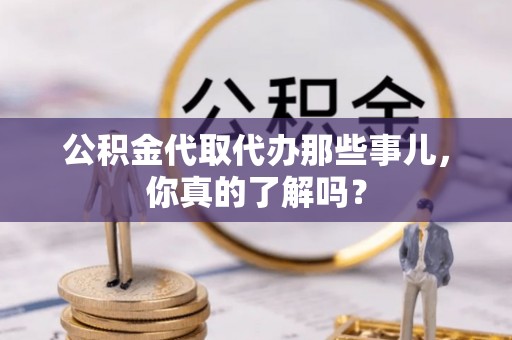 新巴尔虎右旗公积金代取代办那些事儿，你真的了解吗？