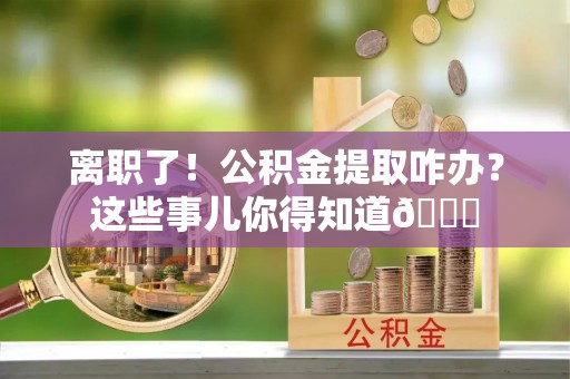 新巴尔虎右旗离职了！公积金提取咋办？这些事儿你得知道😎