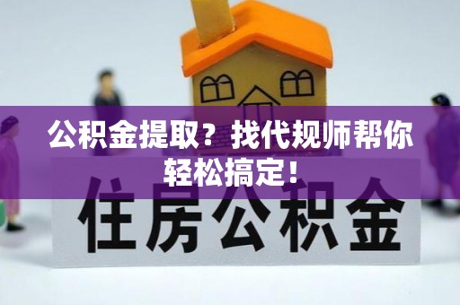 新巴尔虎右旗公积金提取？找代规师帮你轻松搞定！