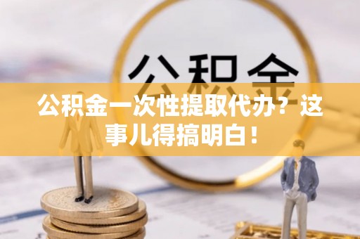 新巴尔虎右旗公积金一次性提取代办？这事儿得搞明白！