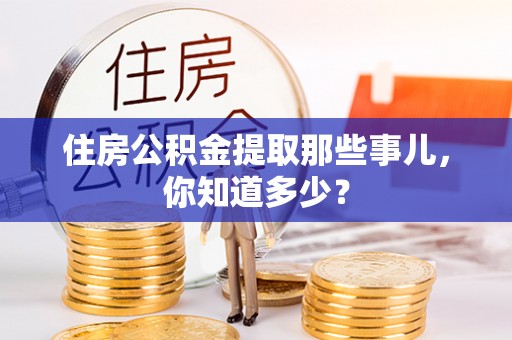 新巴尔虎右旗住房公积金提取那些事儿，你知道多少？