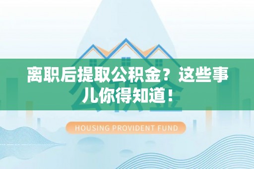 新巴尔虎右旗离职后提取公积金？这些事儿你得知道！