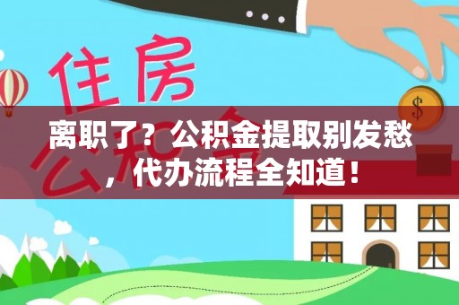 新巴尔虎右旗离职了？公积金提取别发愁，代办流程全知道！