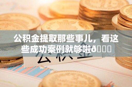 新巴尔虎右旗公积金提取那些事儿，看这些成功案例就够啦😎