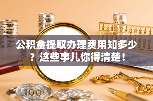 新巴尔虎右旗公积金提取办理费用知多少？这些事儿你得清楚！