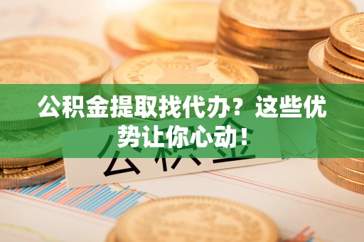 新巴尔虎右旗公积金提取找代办？这些优势让你心动！