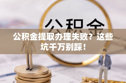 新巴尔虎右旗公积金提取办理失败？这些坑千万别踩！