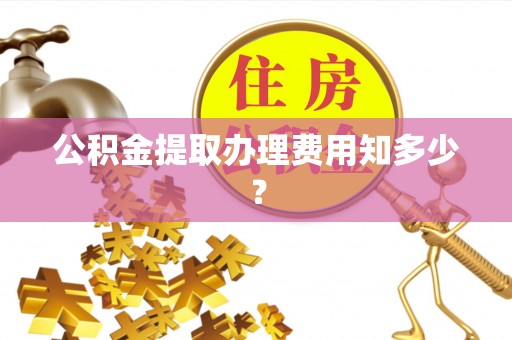 新巴尔虎右旗公积金提取办理费用知多少？