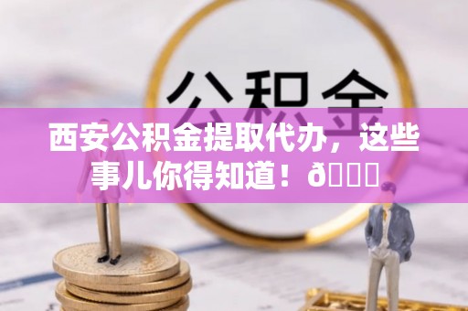 新巴尔虎右旗西安公积金提取代办，这些事儿你得知道！😎