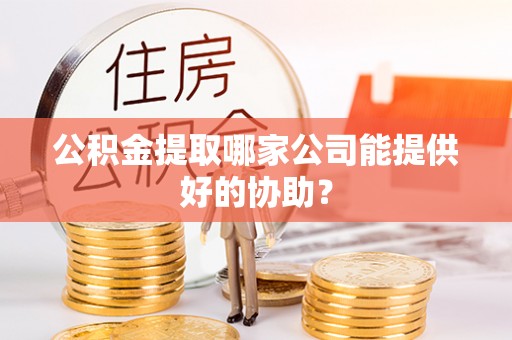 新巴尔虎右旗公积金提取哪家公司能提供好的协助？