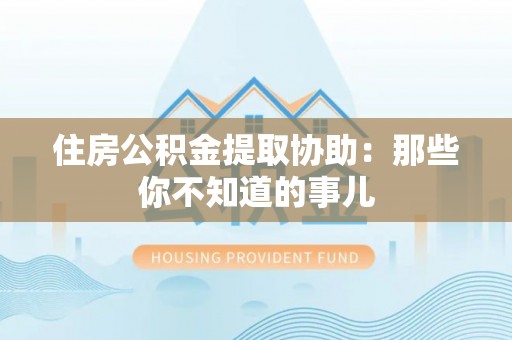 新巴尔虎右旗住房公积金提取协助：那些你不知道的事儿