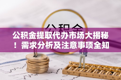 新巴尔虎右旗公积金提取代办市场大揭秘！需求分析及注意事项全知道