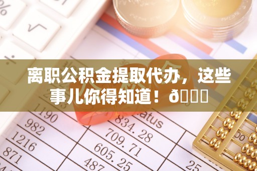 新巴尔虎右旗离职公积金提取代办，这些事儿你得知道！😎
