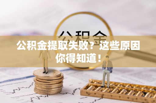 新巴尔虎右旗公积金提取失败？这些原因你得知道！