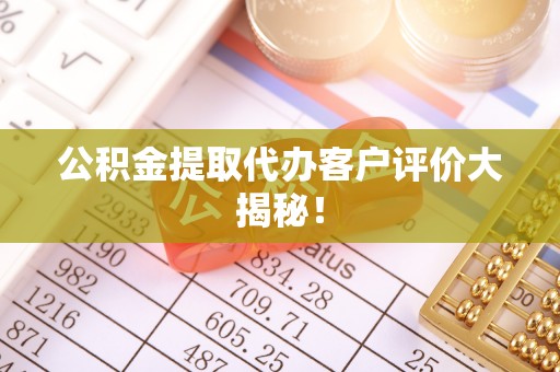 新巴尔虎右旗公积金提取代办客户评价大揭秘！