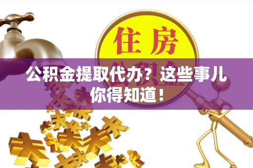 新巴尔虎右旗公积金提取代办？这些事儿你得知道！