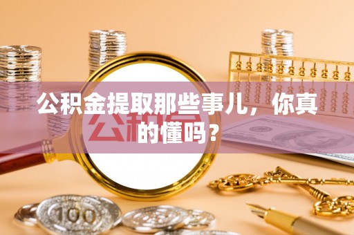 新巴尔虎右旗公积金提取那些事儿，你真的懂吗？