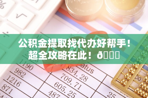 新巴尔虎右旗公积金提取找代办好帮手！超全攻略在此！😎