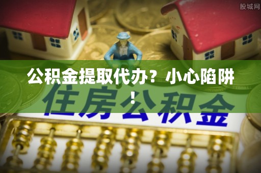 新巴尔虎右旗公积金提取代办？小心陷阱！