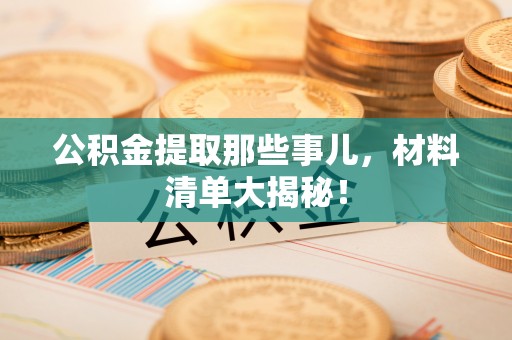 新巴尔虎右旗公积金提取那些事儿，材料清单大揭秘！