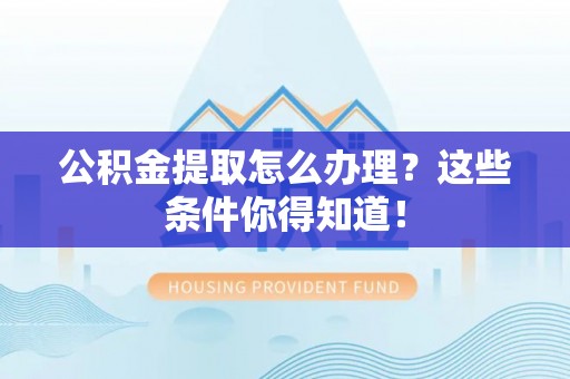 新巴尔虎右旗公积金提取怎么办理？这些条件你得知道！
