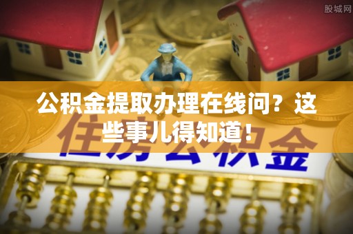 新巴尔虎右旗公积金提取办理在线问？这些事儿得知道！