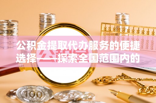 新巴尔虎右旗公积金提取代办服务的便捷选择——探索全国范围内的优质服务提供商